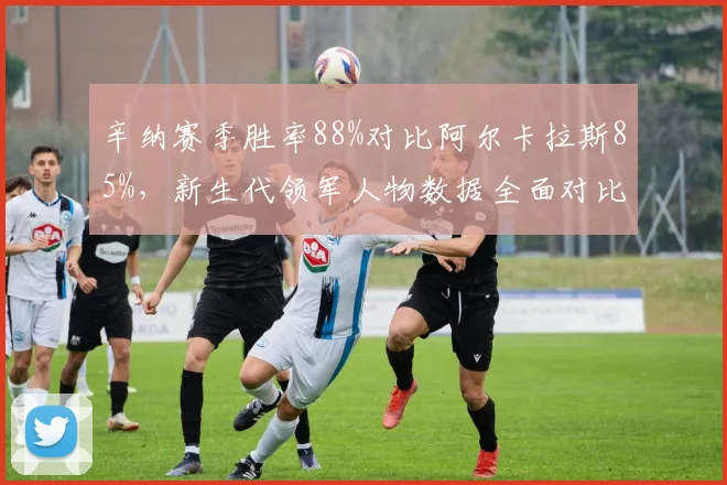辛纳赛季胜率88%对比阿尔卡拉斯85%，新生代领军人物数据全面对比