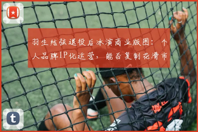 羽生结弦退役后冰演商业版图：个人品牌IP化运营，能否复制花滑市场神话？