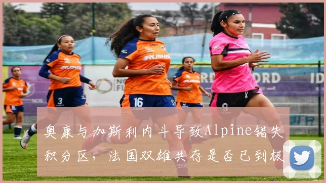 奥康与加斯利内斗导致Alpine错失积分区，法国双雄共存是否已到极限？