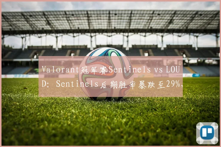 Valorant冠军赛Sentinels vs LOUD：Sentinels后期胜率暴跌至29%，裁判争议判罚致冲突升级