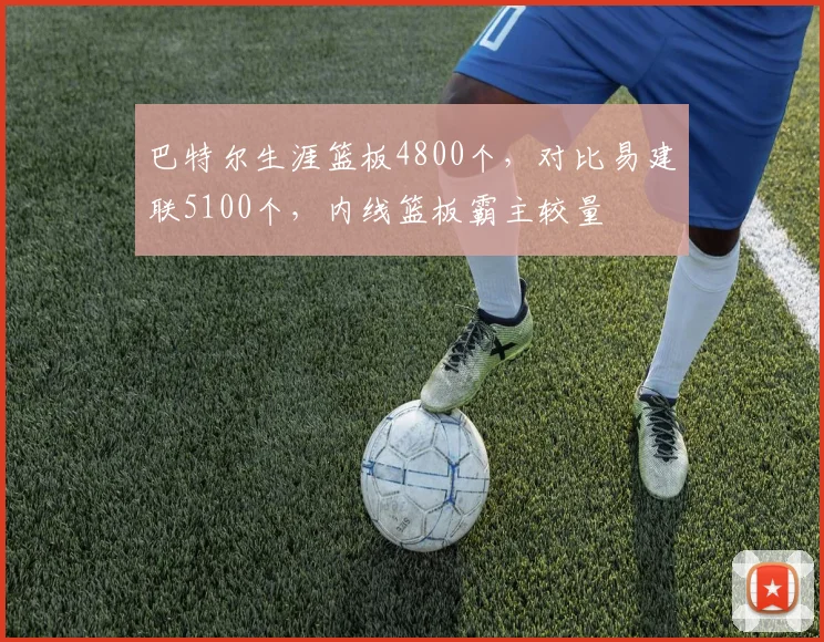 巴特尔生涯篮板4800个，对比易建联5100个，内线篮板霸主较量