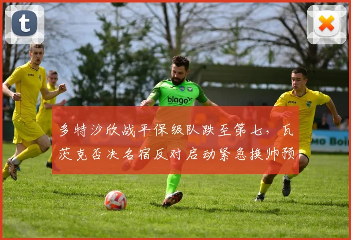 多特沙欣战平保级队跌至第七，瓦茨克否决名宿反对启动紧急换帅预案
