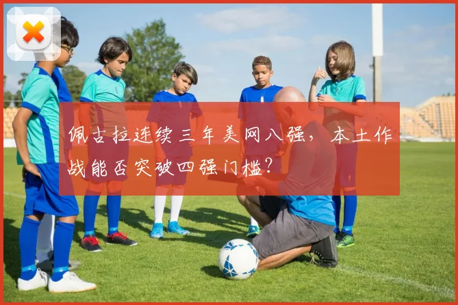 佩古拉连续三年美网八强，本土作战能否突破四强门槛？