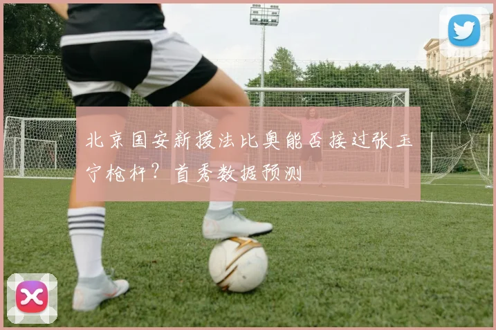 北京国安新援法比奥能否接过张玉宁枪杆？首秀数据预测
