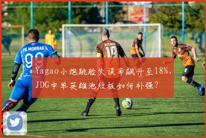 Yagao小炮跳脸失误率飙升至18%，JDG中单英雄池短板如何补强？