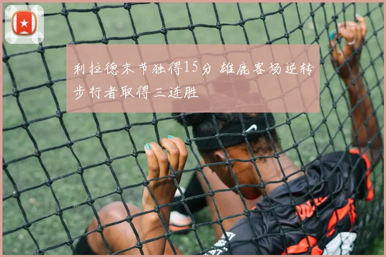 利拉德末节独得15分 雄鹿客场逆转步行者取得三连胜