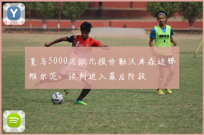 皇马5000万欧元报价勒沃库森边锋维尔茨，谈判进入最后阶段