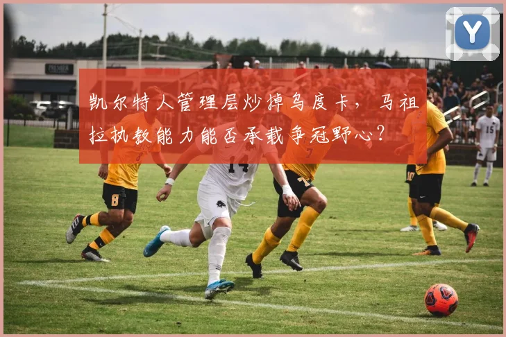 凯尔特人管理层炒掉乌度卡，马祖拉执教能力能否承载争冠野心？