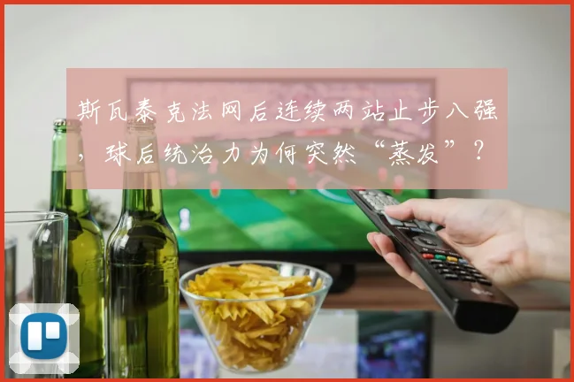 斯瓦泰克法网后连续两站止步八强，球后统治力为何突然“蒸发”？