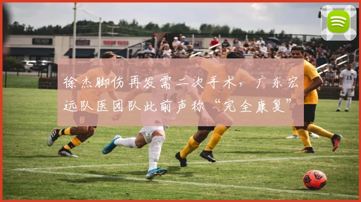 徐杰脚伤再发需二次手术，广东宏远队医团队此前声称“完全康复”被质疑